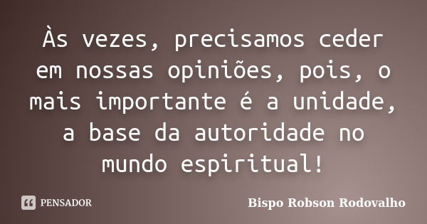 Às vezes, precisamos ceder em nossas opiniões, pois, o mais importante é a unidade, a base da autoridade no mundo espiritual!... Frase de Bispo Robson Rodovalho.