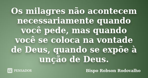 Os milagres não acontecem necessariamente quando você pede, mas quando você se coloca na vontade de Deus, quando se expõe à unção de Deus.... Frase de Bispo Robson Rodovalho.