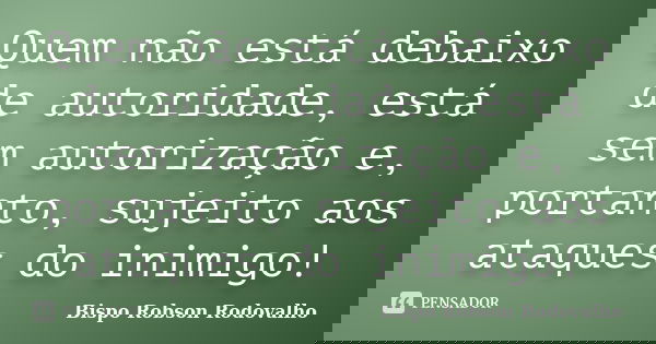 Quem não está debaixo de autoridade, está sem autorização e, portanto, sujeito aos ataques do inimigo!... Frase de Bispo Robson Rodovalho.