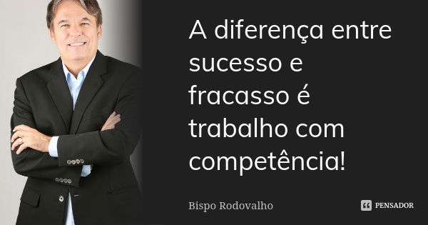 A diferença entre sucesso e fracasso é trabalho com competência!... Frase de Bispo Rodovalho.