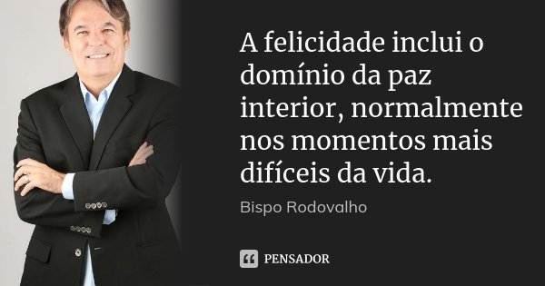 A felicidade inclui o domínio da paz interior, normalmente nos momentos mais difíceis da vida.... Frase de Bispo Rodovalho.