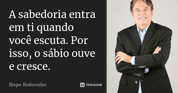 A sabedoria entra em ti quando você escuta. Por isso, o sábio ouve e cresce.... Frase de Bispo Rodovalho.