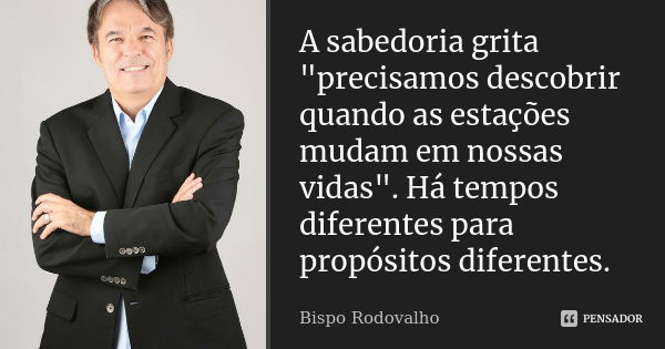 A sabedoria grita "precisamos descobrir quando as estações mudam em nossas vidas". Há tempos diferentes para propósitos diferentes.... Frase de Bispo Rodovalho.