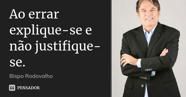 Ao errar explique-se e não justifique-se.... Frase de Bispo Rodovalho.