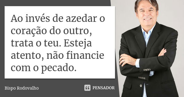 Ao invés de azedar o coração do outro, trata o teu. Esteja atento, não financie com o pecado.... Frase de Bispo Rodovalho.