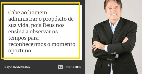 Cabe ao homem administrar o propósito de sua vida, pois Deus nos ensina a observar os tempos para reconhecermos o momento oportuno.... Frase de Bispo Rodovalho.