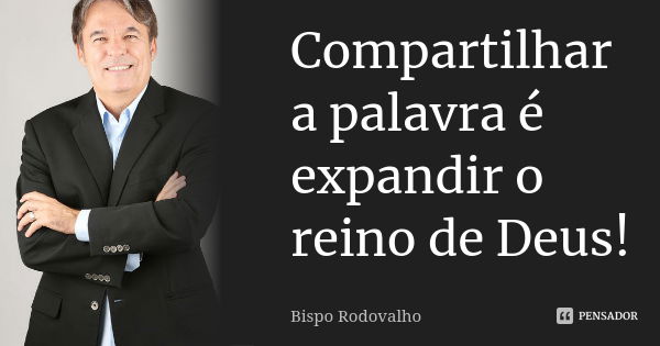 Compartilhar a palavra é expandir o reino de Deus!... Frase de Bispo Rodovalho.