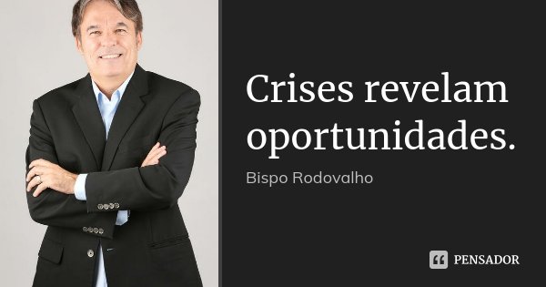 Crises revelam oportunidades.... Frase de Bispo Rodovalho.