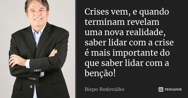 Crises vem, e quando terminam revelam uma nova realidade, saber lidar com a crise é mais importante do que saber lidar com a benção!... Frase de Bispo Rodovalho.