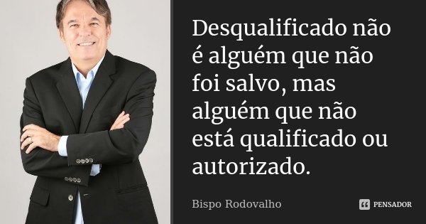 Desqualificado não é alguém que não foi salvo, mas alguém que não está qualificado ou autorizado.... Frase de Bispo Rodovalho.