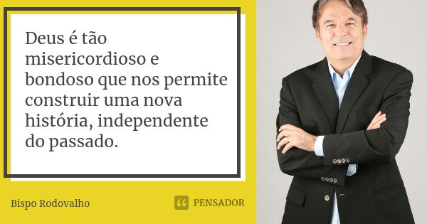 Deus é tão misericordioso e bondoso que nos permite construir uma nova história, independente do passado.... Frase de Bispo Rodovalho.