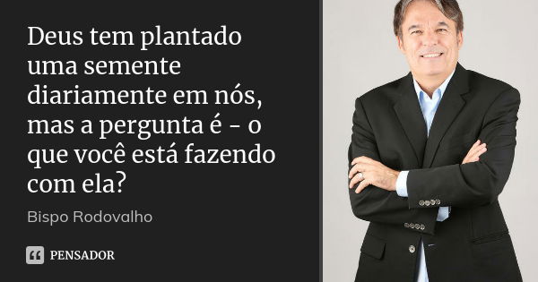 Deus tem plantado uma semente diariamente em nós, mas a pergunta é - o que você está fazendo com ela?... Frase de Bispo Rodovalho.