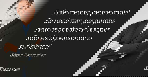 Fale menos, pense mais! Se você tem perguntas sem respostas é porque não está pensando o suficiente!... Frase de Bispo Rodovalho.
