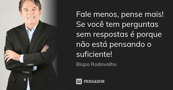 Fale menos, pense mais! Se você tem perguntas sem respostas é porque não está pensando o suficiente!... Frase de Bispo Rodovalho.