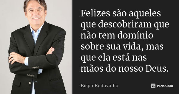 Felizes são aqueles que descobriram que não tem domínio sobre sua vida, mas que ela está nas mãos do nosso Deus.... Frase de Bispo Rodovalho.