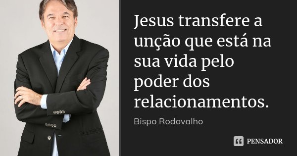 Jesus transfere a unção que está na sua vida pelo poder dos relacionamentos.... Frase de Bispo Rodovalho.