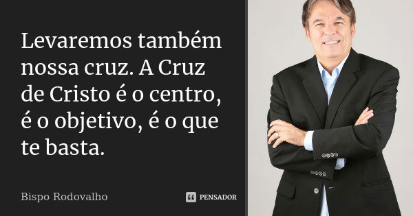 Levaremos também nossa cruz. A Cruz de Cristo é o centro, é o objetivo, é o que te basta.... Frase de Bispo Rodovalho.