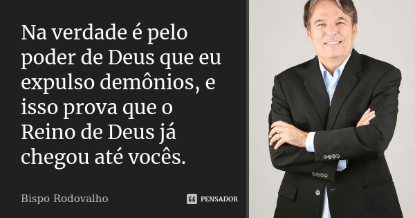 Na verdade é pelo poder de Deus que eu expulso demônios, e isso prova que o Reino de Deus já chegou até vocês.... Frase de Bispo Rodovalho.