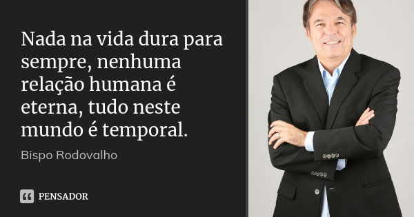 Nada na vida dura para sempre, nenhuma relação humana é eterna, tudo neste mundo é temporal.... Frase de Bispo Rodovalho.