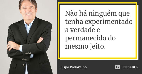 Não há ninguém que tenha experimentado a verdade e permanecido do mesmo jeito.... Frase de Bispo Rodovalho.