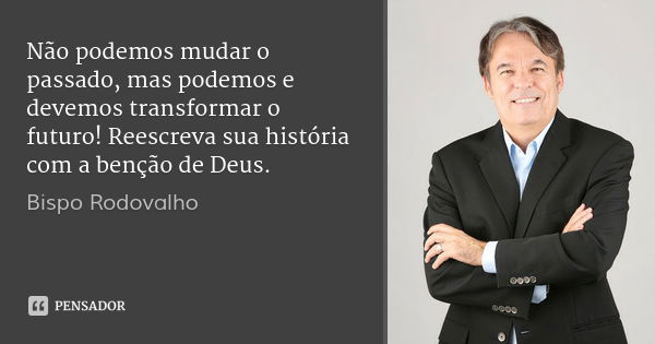 Não podemos mudar o passado, mas podemos e devemos transformar o futuro! Reescreva sua história com a benção de Deus.... Frase de Bispo Rodovalho.