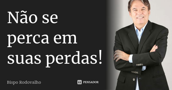 Não se perca em suas perdas!... Frase de Bispo Rodovalho.