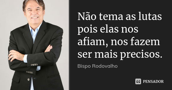 Não tema as lutas pois elas nos afiam, nos fazem ser mais precisos.... Frase de Bispo Rodovalho.