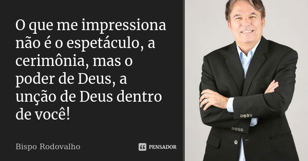 O que me impressiona não é o espetáculo, a cerimônia, mas o poder de Deus, a unção de Deus dentro de você!... Frase de Bispo Rodovalho.