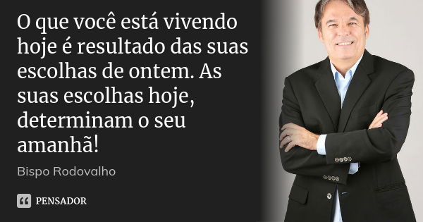 O que você está vivendo hoje é resultado das suas escolhas de ontem. As suas escolhas hoje, determinam o seu amanhã!... Frase de Bispo Rodovalho.