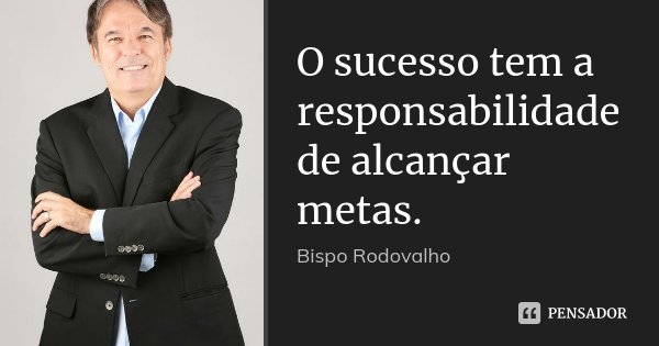 O sucesso tem a responsabilidade de alcançar metas.... Frase de Bispo Rodovalho.
