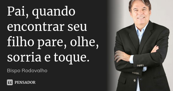 Pai, quando encontrar seu filho pare, olhe, sorria e toque.... Frase de Bispo Rodovalho.