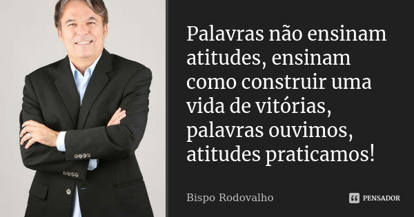 Palavras não ensinam atitudes, ensinam como construir uma vida de vitórias, palavras ouvimos, atitudes praticamos!... Frase de Bispo Rodovalho.