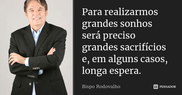 Para realizarmos grandes sonhos será preciso grandes sacrifícios e, em alguns casos, longa espera.... Frase de Bispo Rodovalho.