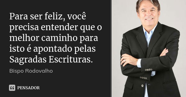 Para ser feliz, você precisa entender que o melhor caminho para isto é apontado pelas Sagradas Escrituras.... Frase de Bispo Rodovalho.