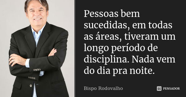 Pessoas bem sucedidas, em todas as áreas, tiveram um longo período de disciplina. Nada vem do dia pra noite.... Frase de Bispo Rodovalho.