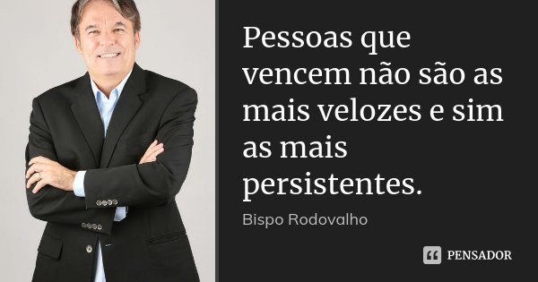 Pessoas que vencem não são as mais velozes e sim as mais persistentes.... Frase de Bispo Rodovalho.