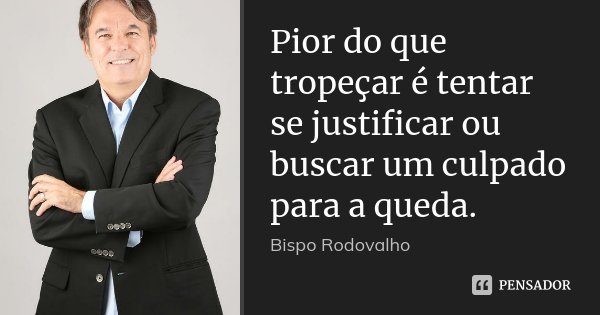 Pior do que tropeçar é tentar se justificar ou buscar um culpado para a queda.... Frase de Bispo Rodovalho.