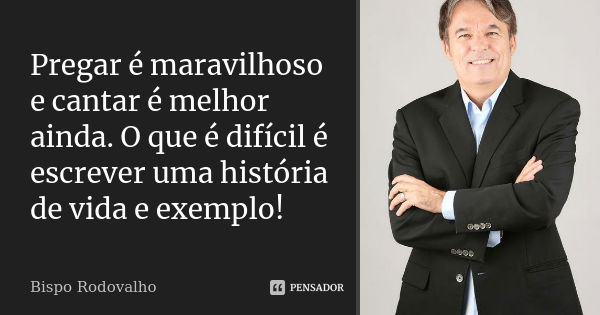 Pregar é maravilhoso e cantar é melhor ainda. O que é difícil é escrever uma história de vida e exemplo!... Frase de Bispo Rodovalho.