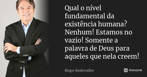 Qual o nível fundamental da existência humana? Nenhum! Estamos no vazio! Somente a palavra de Deus para aqueles que nela creem!... Frase de Bispo Rodovalho.