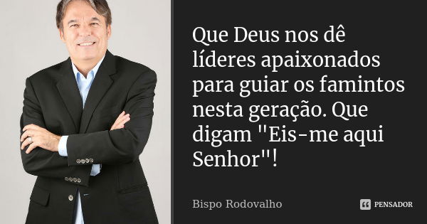 Que Deus nos dê líderes apaixonados para guiar os famintos nesta geração. Que digam "Eis-me aqui Senhor"!... Frase de Bispo Rodovalho.