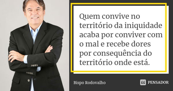 Quem convive no território da iniquidade acaba por conviver com o mal e recebe dores por consequência do território onde está.... Frase de Bispo Rodovalho.