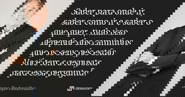 Saber para onde ir, saber como ir e saber o que quer, tudo isso depende dos caminhos que os seus pés estão. Você tem a resposta para essa pergunta?... Frase de Bispo Rodovalho.