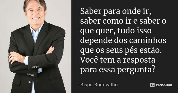 Saber para onde ir, saber como ir e saber o que quer, tudo isso depende dos caminhos que os seus pés estão. Você tem a resposta para essa pergunta?... Frase de Bispo Rodovalho.