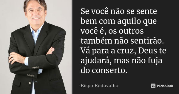 Se você não se sente bem com aquilo que você é, os outros também não sentirão. Vá para a cruz, Deus te ajudará, mas não fuja do conserto.... Frase de Bispo Rodovalho.