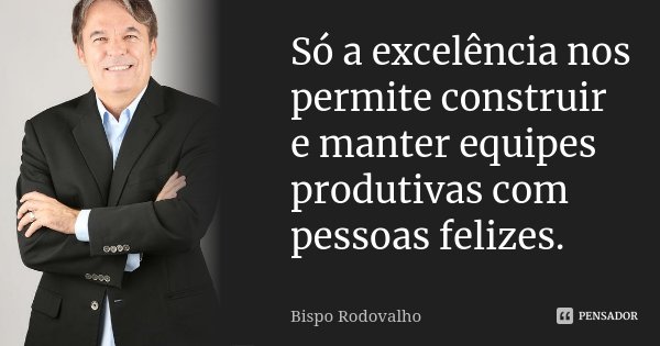 Só a excelência nos permite construir e manter equipes produtivas com pessoas felizes.... Frase de Bispo Rodovalho.