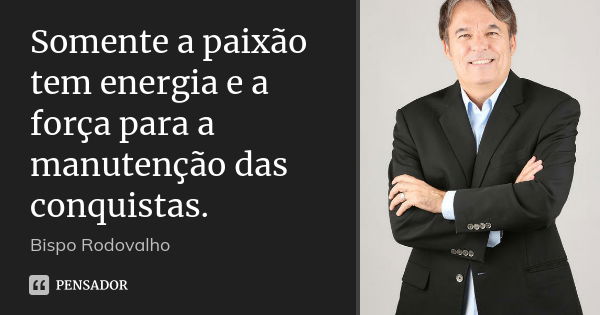 Somente a paixão tem energia e a força para a manutenção das conquistas.... Frase de Bispo Rodovalho.