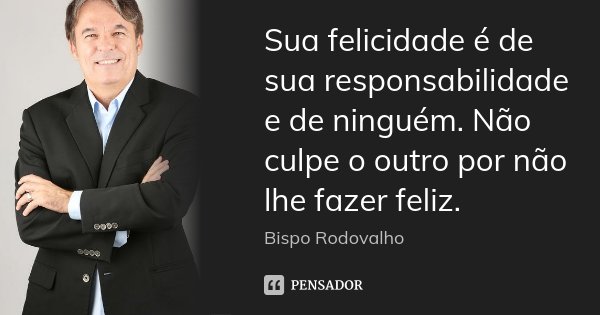 Sua felicidade é de sua responsabilidade e de ninguém. Não culpe o outro por não lhe fazer feliz.... Frase de Bispo Rodovalho.