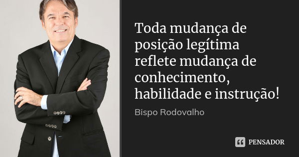 Toda mudança de posição legítima reflete mudança de conhecimento, habilidade e instrução!... Frase de Bispo Rodovalho.