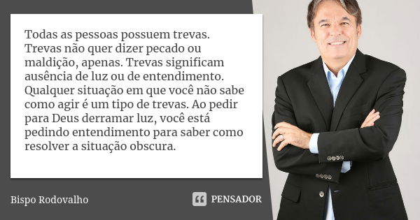 Todas as pessoas possuem trevas. Trevas não quer dizer pecado ou maldição, apenas. Trevas significam ausência de luz ou de entendimento. Qualquer situação em qu... Frase de Bispo Rodovalho.