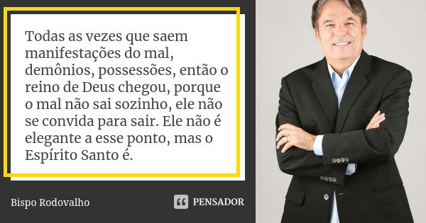 Todas as vezes que saem manifestações do mal, demônios, possessões, então o reino de Deus chegou, porque o mal não sai sozinho, ele não se convida para sair. El... Frase de Bispo Rodovalho.